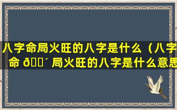 八字命局火旺的八字是什么（八字命 🌴 局火旺的八字是什么意思）